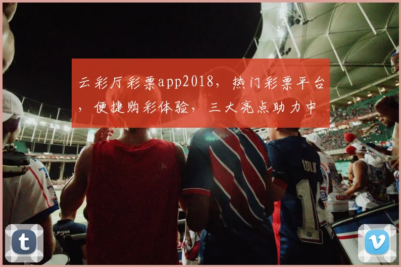 云彩厅彩票app2018，热门彩票平台，便捷购彩体验，三大亮点助力中奖
