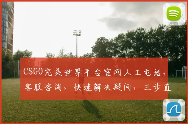 CSGO完美世界平台官网人工电话，客服咨询，快速解决疑问，三步直达