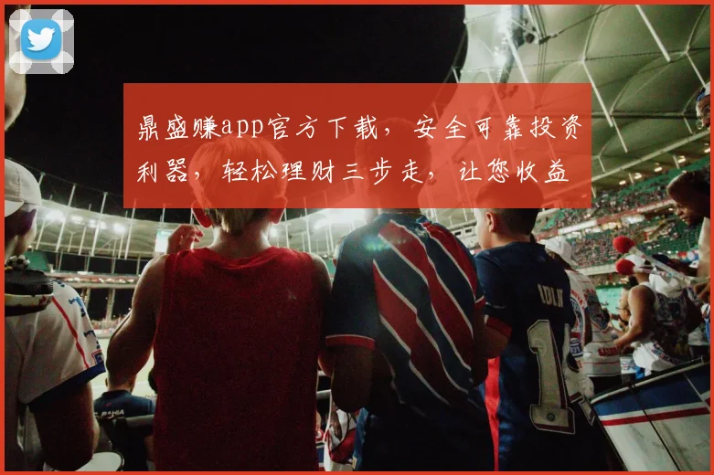 鼎盛赚app官方下载，安全可靠投资利器，轻松理财三步走，让您收益翻倍，赶快体验