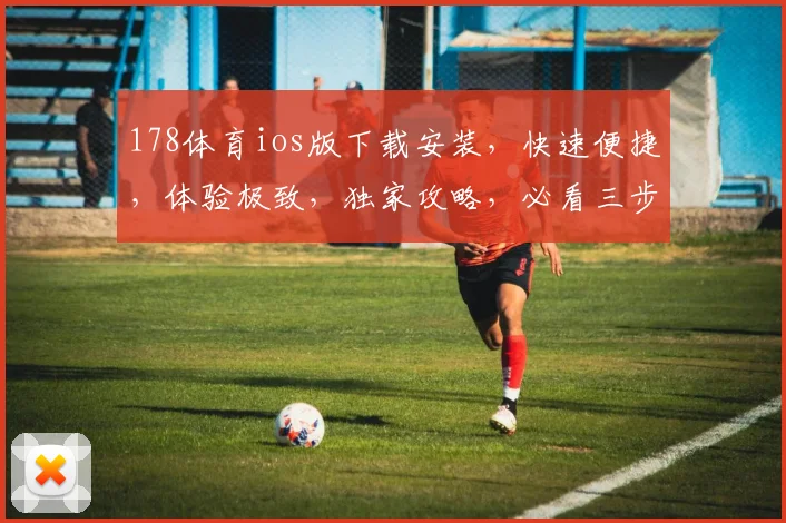 178体育ios版下载安装，快速便捷，体验极致，独家攻略，必看三步