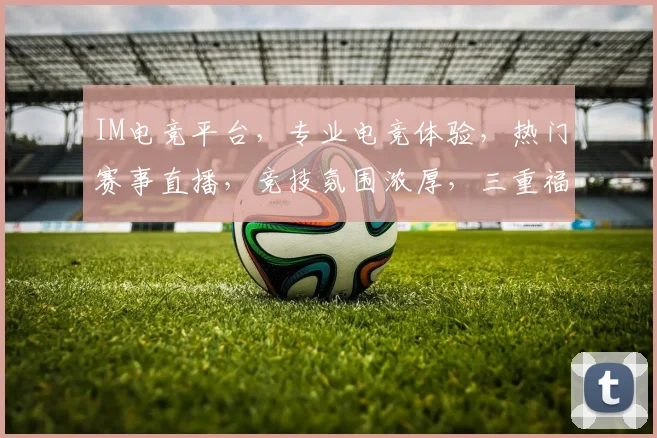IM电竞平台，专业电竞体验，热门赛事直播，竞技氛围浓厚，三重福利等你来