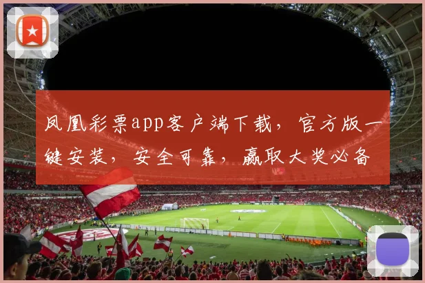 凤凰彩票app客户端下载，官方版一键安装，安全可靠，赢取大奖必备
