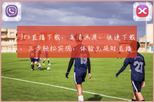 jrs直播下载，高清画质，快速下载，三步轻松实现，体验无延时直播