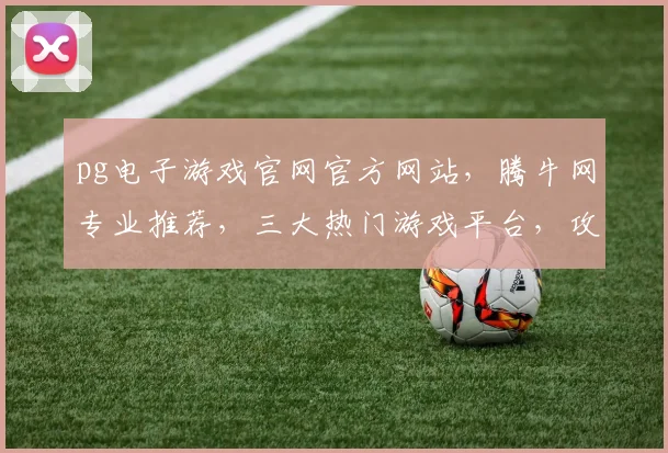 pg电子游戏官网官方网站，腾牛网专业推荐，三大热门游戏平台，攻略攻略攻略