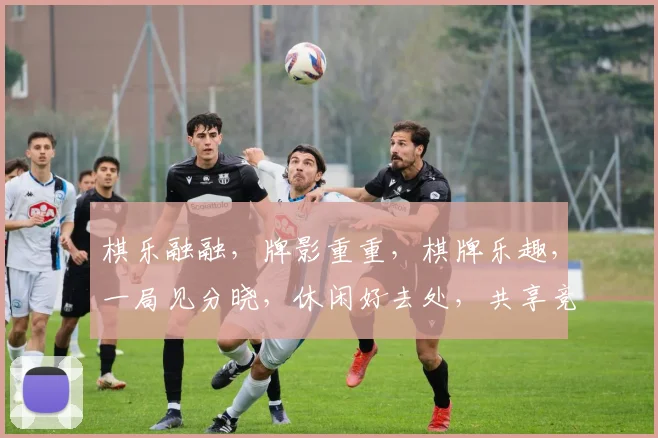 棋乐融融，牌影重重，棋牌乐趣，一局见分晓，休闲好去处，共享竞技时光