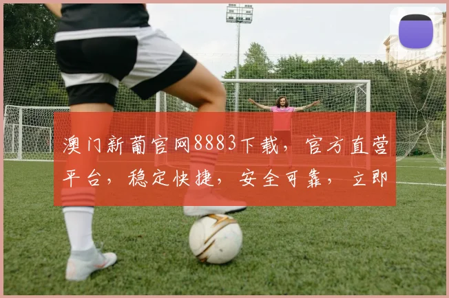 澳门新葡官网8883下载，官方直营平台，稳定快捷，安全可靠，立即下载体验