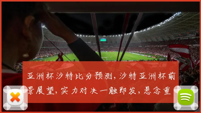 亚洲杯沙特比分预测,沙特亚洲杯前景展望,实力对决一触即发,悬念重重