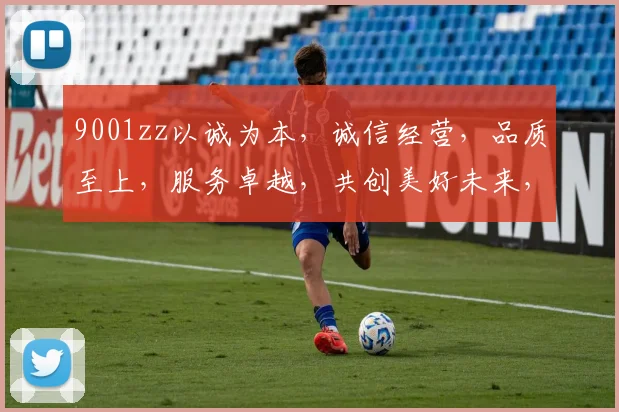 9001zz以诚为本，诚信经营，品质至上，服务卓越，共创美好未来，三赢之道。