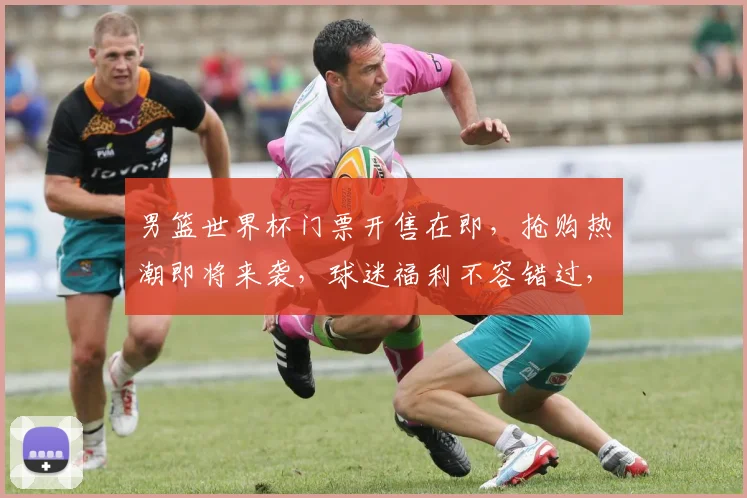 男篮世界杯门票开售在即，抢购热潮即将来袭，球迷福利不容错过，速来抢购