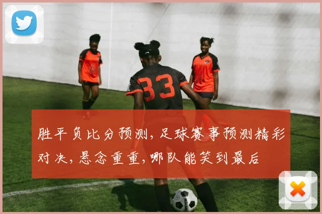 胜平负比分预测,足球赛事预测精彩对决,悬念重重,哪队能笑到最后