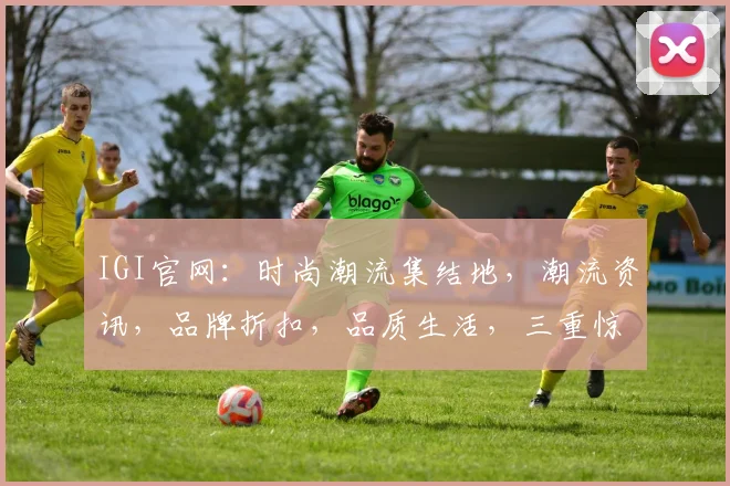 IGI官网：时尚潮流集结地，潮流资讯，品牌折扣，品质生活，三重惊喜等你来发现